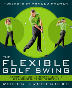 The Flexible Golf Swing (A Cutting-Edge Guide to Improving Flexibility and Mastering Golf's True Fundamentals) by Roger Fredericks, Arnold Palmer, 9781623361396