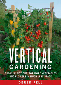 Vertical Gardening (Grow Up, Not Out, for More Vegetables and Flowers in Much Less Space) by Derek Fell, 9781605290836