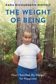The Weight of Being (How I Satisfied My Hunger for Happiness) by Kara Richardson Whitely, 9781580056472