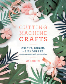 Cutting Machine Crafts with Your Cricut, Sizzix, or Silhouette (Die Cutting Machine Projects to Make with 60 SVG Files) by Lia Griffith, 9781984822352