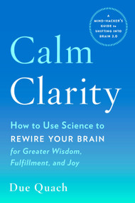 Calm Clarity (How to Use Science to Rewire Your Brain for Greater Wisdom, Fulfillment, and Joy) by Due Quach, 9780143130970