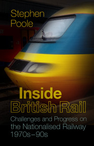 Inside British Rail (Challenges and Progress on the Nationalised Railway, 1970s-1990s) by Stephen Poole, 9780750985567