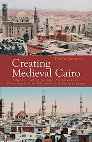 Creating Medieval Cairo (Empire, Religion, and Architectural Preservation in Nineteenth-Century Egypt) by Paula Sanders, 9789774160950