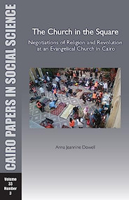 The Church in the Square: Negotiations of Religion and Revolution at an Evangelical Church in Cairo (Cairo Papers in Social Science Vol. 33, No. 3) by Anna Jeannine Dowell, 9789774166846