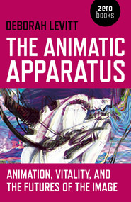 The Animatic Apparatus (Animation, Vitality, and the Futures of the Image) by Deborah Levitt, 9781780992693