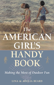 The American Girl's Handy Book (Making the Most of Outdoor Fun) by Lina Beard, Adelia B. Beard, 9781586670894