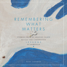 Remembering What Matters (Stories from an Amazing Place Reveal the Unexpected Lessons of Dementia) by Suzy LaForge, 9781942945413