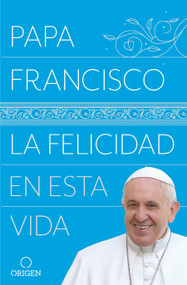 La felicidad en esta vida / Pope Francis: Happiness in This Life (Spanish Edition) by Papa Francisco, 9781947783386