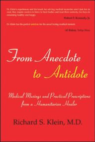 From Anecdote to Antidote (Medical Musings and Practical Prescriptions From a Humanitarian Healer) by Richard S. Klein M.D., 9781590791516