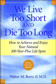 We Live Too Short and Die Too Long (How to Achieve and Enjoy Your Natural 100-Year-Plus Life Span) by Walter M. Bortz, 9781590791165