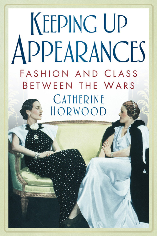 Keeping Up Appearances (Fashion and Class Between the Wars) by Catherine Horwood, 9780752460505