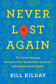 Never Lost Again (The Google Mapping Revolution That Sparked New Industries and Augmented Our Reality) by Bill Kilday, 9780062673046