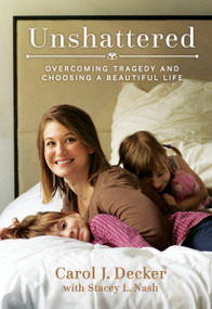 Unshattered (Overcoming Tragedy and Choosing a Beautiful Life) by Carol J. Decker, Stacey L. Nash, 9781629724164