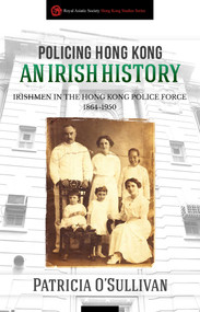 Policing Hong Kong (An Irish History: Irishmen in the Hong Kong Police Force, 1864-1950) by Patricia O'Sullivan, 9789887792734