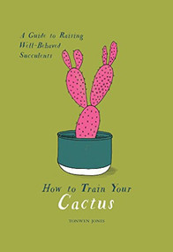 How to Train Your Cactus (A Guide to Raising Well-Behaved Succulents) by Tonwen Jones, 9781449494674