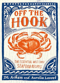 Off the Hook (Essential West Coast Seafood Recipes) by DL Acken, Aurelia Louvet, 9781771512763