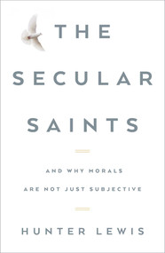The Secular Saints (And Why Morals Are Not Just Subjective) by Hunter Lewis, 9781604191189