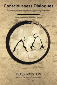Consciousness Dialogues (From Beginner's Mind through Enlightenment: 150 Conversations with Peter Ralston) by Peter Ralston, 9781623172282