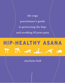 Hip-Healthy Asana (The Yoga Practitioner's Guide to Protecting the Hips and Avoiding SI Joint Pain) by Charlotte Bell, 9781611805512