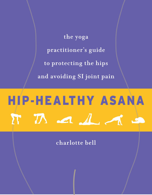 Hip-Healthy Asana (The Yoga Practitioner's Guide to Protecting the Hips and Avoiding SI Joint Pain) by Charlotte Bell, 9781611805512