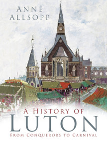 A History of Luton (From Conquerors to Carnival) by Anne Allsopp, 9780750985987