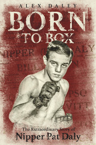 Born to Box (The Extraordinary Story of Nipper Pat Daly) by Alex Daley, 9781785313684