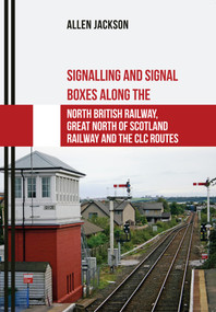 Signalling and Signal Boxes along the North British Railway, Great North of Scotland Railway and the CLC Routes by Allen Jackson, 9781445667683