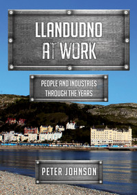 Llandudno at Work (People and Industries Through the Years) by Peter Johnson, 9781445674841