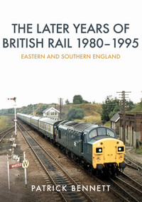 The Later Years of British Rail 1980-1995: Eastern and Southern England by Patrick Bennett, 9781445675183
