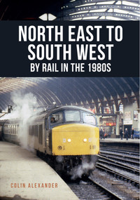 North East to South West by Rail in the 1980s by Colin Alexander, 9781445668567