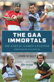 The GAA Immortals (100 Gaelic Games Legends) by John Scally, Sean Boylan, 9781785301339