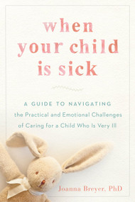 When Your Child Is Sick (A Guide to Navigating the Practical and Emotional Challenges of Caring for a Child Who Is Very Ill) by Joanna Breyer, 9780147517586