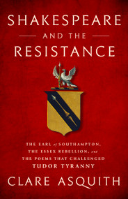 Shakespeare and the Resistance (The Earl of Southampton, the Essex Rebellion, and the Poems that Challenged Tudor Tyranny) by Clare Asquith, 9781568588124