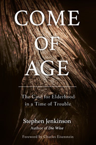 Come of Age (The Case for Elderhood in a Time of Trouble) by Stephen Jenkinson, Charles Eisenstein, 9781623172091