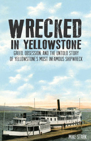 Wrecked in Yellowstone (Greed, Obsession and the Untold Story of Yellowstone's Most Infamous Shipwreck) by Mike Stark, 9781606390948