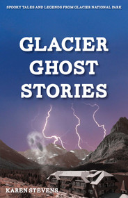 Glacier Ghost Stories (Spooky Tales and Legends From Glacier National Park) by Karen Stevens, 9781606390672