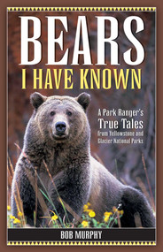 Bears I Have Known (A Park Ranger's True Tales from Yellowstone & Glacier National Parks) by Bob Murphy, 9781931832649