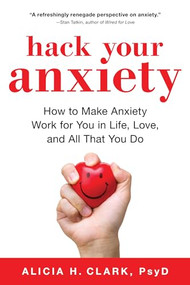 Hack Your Anxiety (How to Make Anxiety Work for You in Life, Love, and All That You Do) by Alicia H. Clark PsyD, Jon Sternfeld, 9781492664130