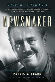 Newsmaker (Roy W. Howard, the Mastermind Behind the Scripps-Howard News Empire From the Gilded Age to the Atomic Age) by Patricia Beard, Pamela Howard, 9781493017539
