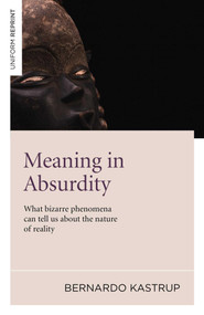 Meaning in Absurdity (What Bizarre Phenomena Can Tell Us About the Nature of Reality) by Bernard Kastrup, 9781846948596