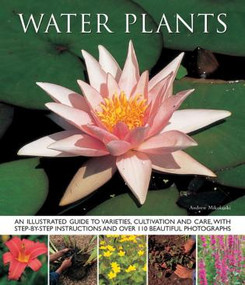 Water Plants (An illustrated guide to varieties, cultivation and care, with step-by-step instructions and over 110 beautiful photographs) by Andrew Mikolajski, 9781780192420