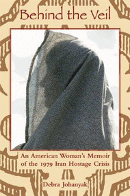 Behind the Veil (An American Woman's Memoir of the 1979 Iran Hostage Crisis) - 9781931968386 by Debra Johanyak, 9781931968386