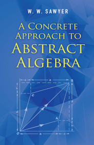 A Concrete Approach to Abstract Algebra by W. W. Sawyer, 9780486824611