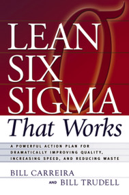 Lean Six Sigma That Works (A Powerful Action Plan for Dramatically Improving Quality, Increasing Speed, and Reducing Waste) by Bill Carreira, Bill Trudell, 9780814473474