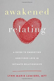 Awakened Relating (A Guide to Embodying Undivided Love in Intimate Relationships) by Lynn Marie Lumiere, 9781684031016