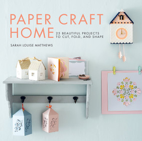 Paper Craft Home (25 Beautiful Projects to Cut, Fold, and Shape) by Sarah Louise Matthews, 9781611806090