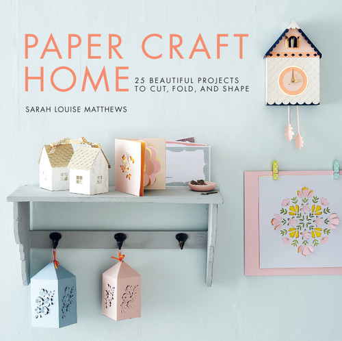 Paper Craft Home (25 Beautiful Projects to Cut, Fold, and Shape) by Sarah Louise Matthews, 9781611806090