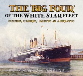 The 'Big Four' of the White Star Fleet (Celtic, Cedric, Baltic and Adriatic) by Mark Chirnside, 9780750986007