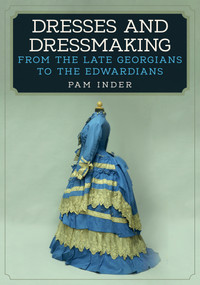 Dresses and Dressmaking (From the Late Georgians to the Edwardians) by Pam Inder, 9781445672427