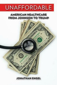 Unaffordable (American Healthcare from Johnson to Trump) by Jonathan Engel, 9780299314101